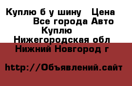 Куплю б/у шину › Цена ­ 1 000 - Все города Авто » Куплю   . Нижегородская обл.,Нижний Новгород г.